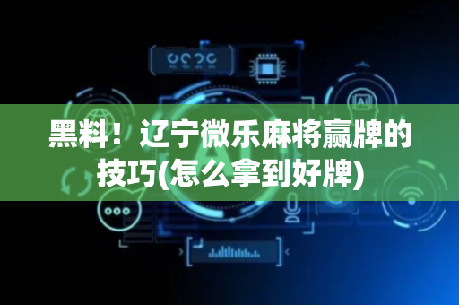黑料！辽宁微乐麻将赢牌的技巧(怎么拿到好牌)