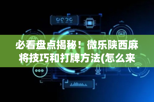 必看盘点揭秘！微乐陕西麻将技巧和打牌方法(怎么来好牌)
