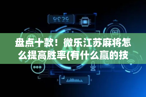 盘点十款！微乐江苏麻将怎么提高胜率(有什么赢的技巧)