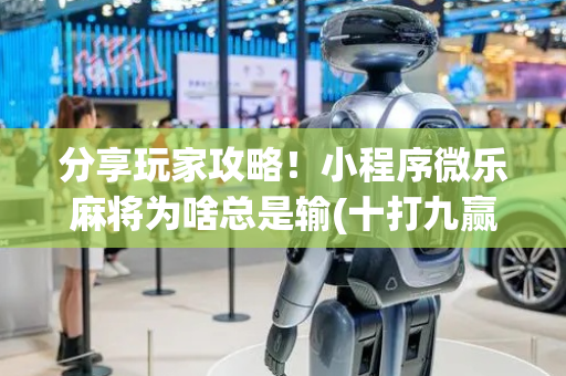 分享玩家攻略！小程序微乐麻将为啥总是输(十打九赢的打法)