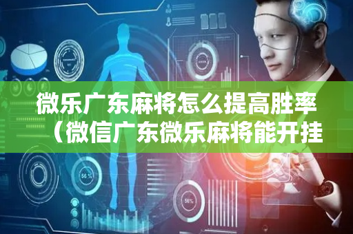 微乐广东麻将怎么提高胜率（微信广东微乐麻将能开挂吗）