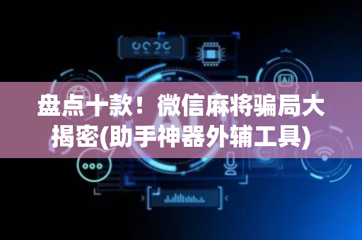盘点十款！微信麻将骗局大揭密(助手神器外辅工具)