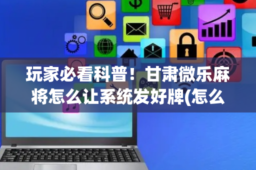 玩家必看科普！甘肃微乐麻将怎么让系统发好牌(怎么能拿好牌)