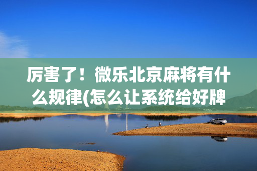 厉害了！微乐北京麻将有什么规律(怎么让系统给好牌)