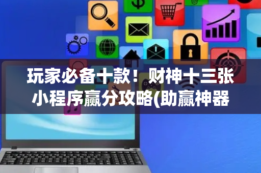 玩家必备十款！财神十三张小程序赢分攻略(助赢神器)