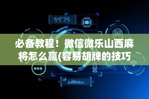 必备教程！微信微乐山西麻将怎么赢(容易胡牌的技巧)