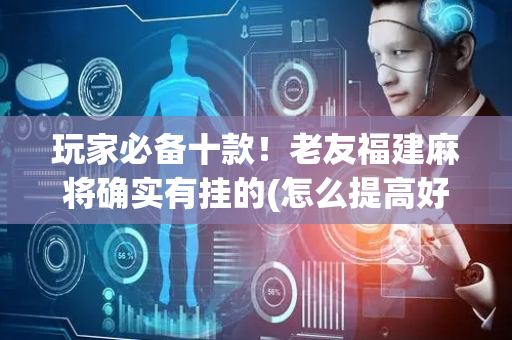 玩家必备十款！老友福建麻将确实有挂的(怎么提高好牌几率)