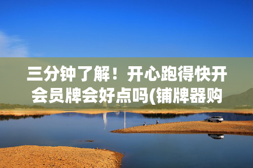 三分钟了解！开心跑得快开会员牌会好点吗(铺牌器购买)