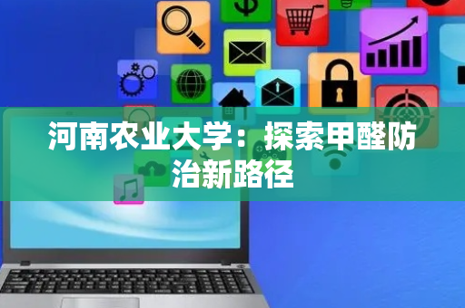 河南农业大学：探索甲醛防治新路径