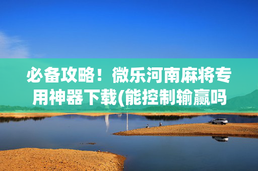 必备攻略！微乐河南麻将专用神器下载(能控制输赢吗)
