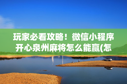 玩家必看攻略！微信小程序开心泉州麻将怎么能赢(怎样能抓到好牌)