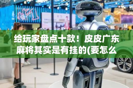 给玩家盘点十款！皮皮广东麻将其实是有挂的(要怎么样拿到好牌)