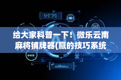 给大家科普一下！微乐云南麻将铺牌器(赢的技巧系统规律)