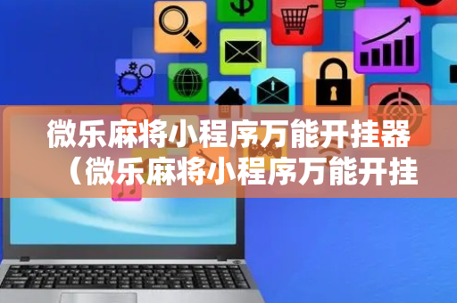 微乐麻将小程序万能开挂器（微乐麻将小程序万能开挂器下载）