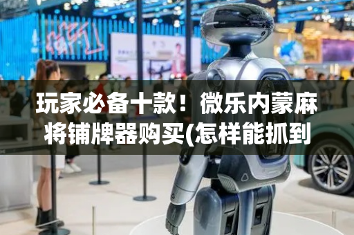 玩家必备十款！微乐内蒙麻将铺牌器购买(怎样能抓到好牌)