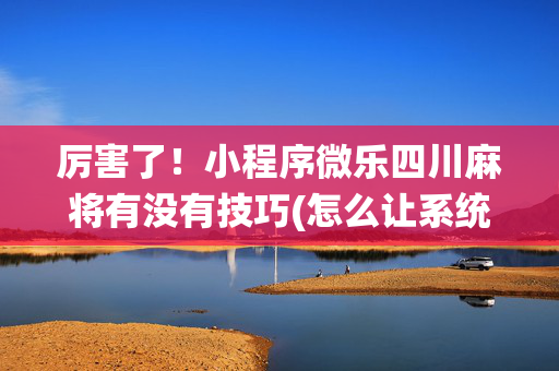 厉害了！小程序微乐四川麻将有没有技巧(怎么让系统发好牌)