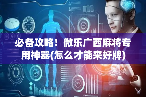 必备攻略！微乐广西麻将专用神器(怎么才能来好牌)