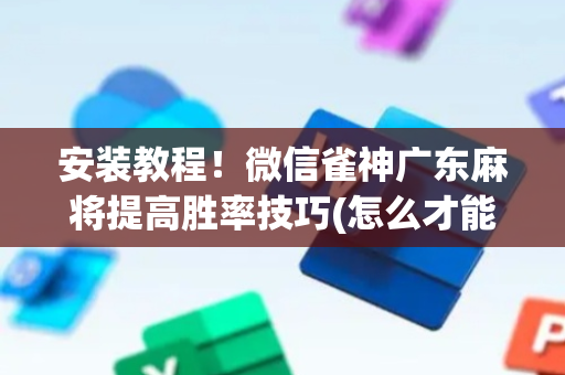 安装教程！微信雀神广东麻将提高胜率技巧(怎么才能常赢)