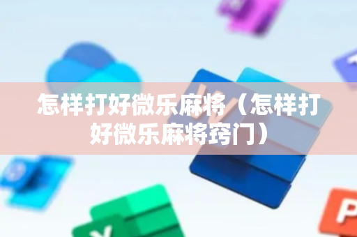 怎样打好微乐麻将（怎样打好微乐麻将窍门）