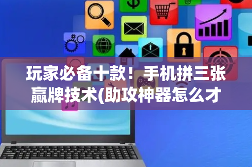 玩家必备十款！手机拼三张赢牌技术(助攻神器怎么才会赢)