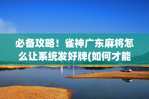 必备攻略！雀神广东麻将怎么让系统发好牌(如何才能打赢)