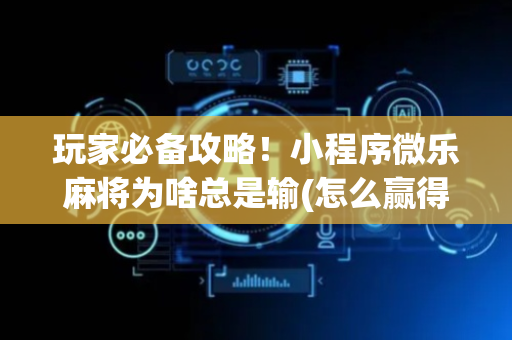 玩家必备攻略！小程序微乐麻将为啥总是输(怎么赢得多)